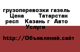 грузоперевозки газель › Цена ­ 1 - Татарстан респ., Казань г. Авто » Услуги   